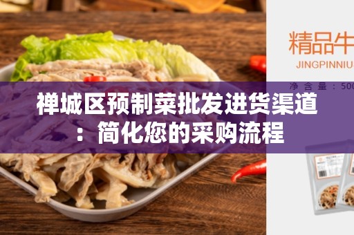 禅城区预制菜批发进货渠道：简化您的采购流程