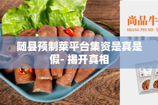 随县预制菜平台集资是真是假- 揭开真相