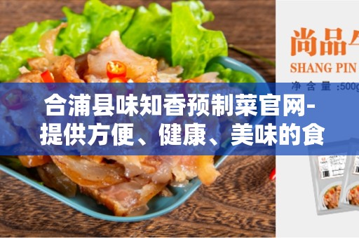 合浦县味知香预制菜官网- 提供方便、健康、美味的食品解决方案