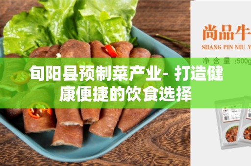 旬阳县预制菜产业- 打造健康便捷的饮食选择