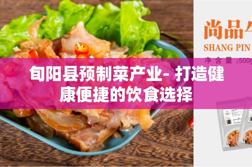 旬阳县预制菜产业- 打造健康便捷的饮食选择