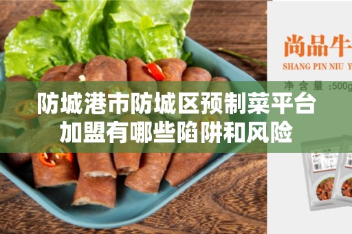 防城港市防城区预制菜平台加盟有哪些陷阱和风险