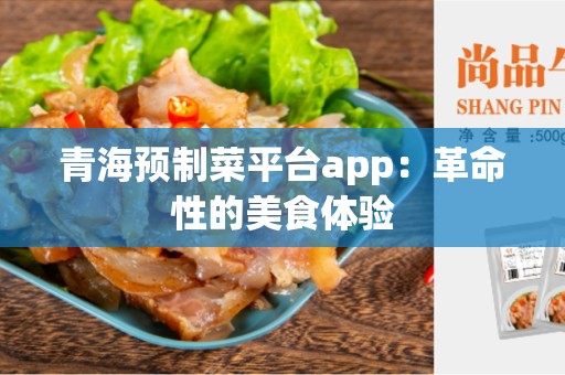 青海预制菜平台app：革命性的美食体验