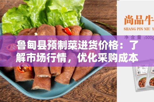 鲁甸县预制菜进货价格：了解市场行情，优化采购成本