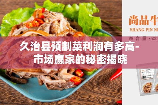 久治县预制菜利润有多高- 市场赢家的秘密揭晓