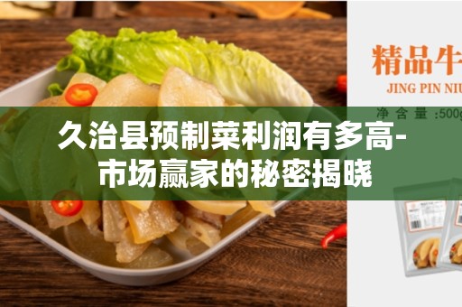 久治县预制菜利润有多高- 市场赢家的秘密揭晓