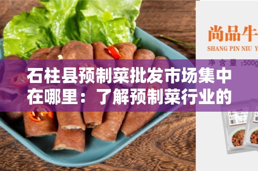 石柱县预制菜批发市场集中在哪里：了解预制菜行业的市场分布情况
