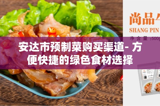 安达市预制菜购买渠道- 方便快捷的绿色食材选择