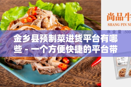 金乡县预制菜进货平台有哪些 - 一个方便快捷的平台带给您更多可能