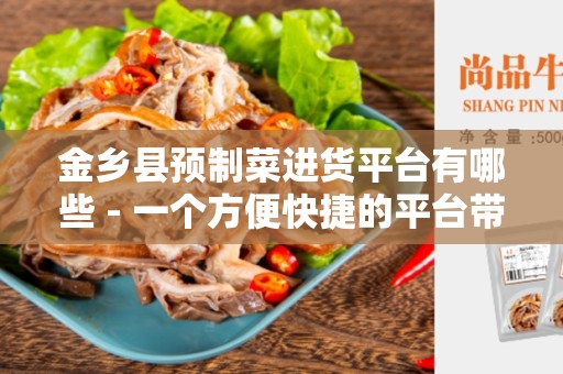 金乡县预制菜进货平台有哪些 - 一个方便快捷的平台带给您更多可能