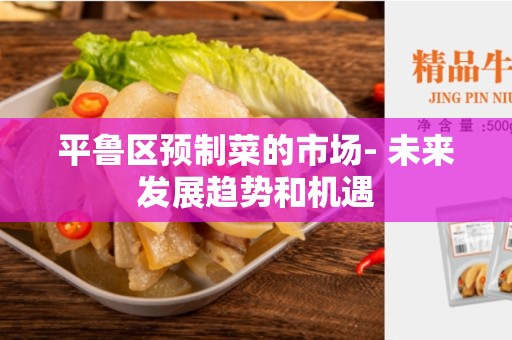 平鲁区预制菜的市场- 未来发展趋势和机遇
