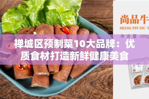 禅城区预制菜10大品牌：优质食材打造新鲜健康美食