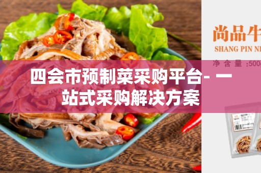 四会市预制菜采购平台- 一站式采购解决方案