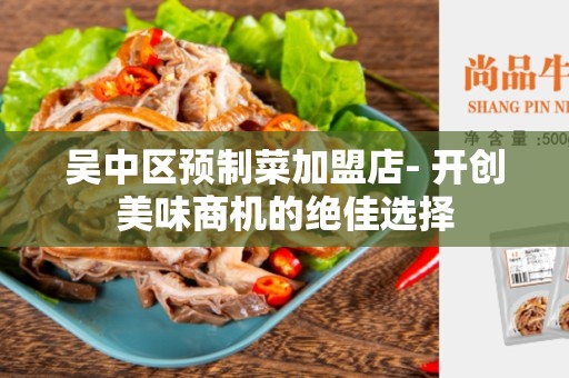 吴中区预制菜加盟店- 开创美味商机的绝佳选择