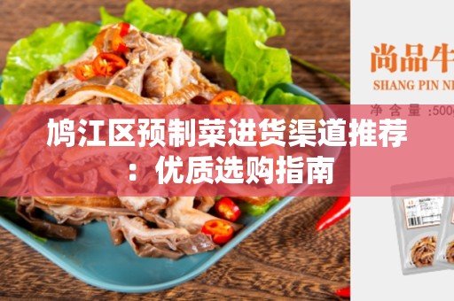 鸠江区预制菜进货渠道推荐：优质选购指南