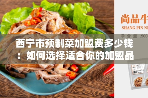 西宁市预制菜加盟费多少钱：如何选择适合你的加盟品牌？