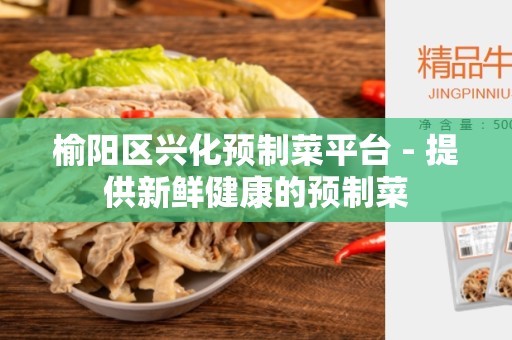 榆阳区兴化预制菜平台 - 提供新鲜健康的预制菜