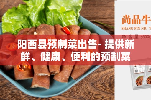 阳西县预制菜出售- 提供新鲜、健康、便利的预制菜