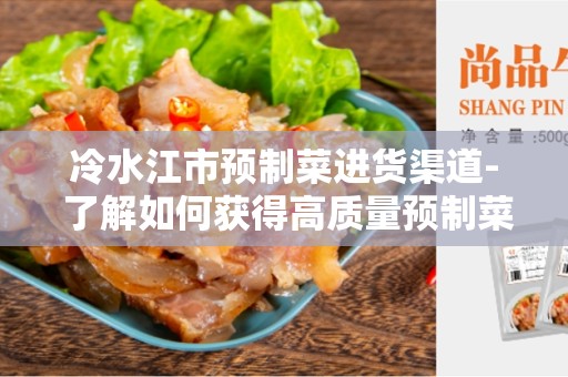 冷水江市预制菜进货渠道- 了解如何获得高质量预制菜