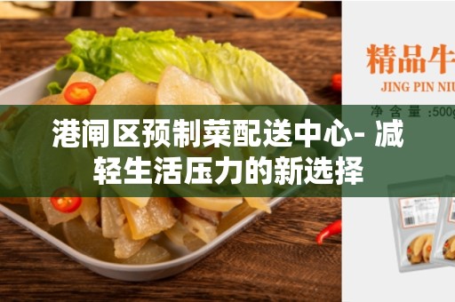 港闸区预制菜配送中心- 减轻生活压力的新选择