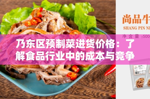 乃东区预制菜进货价格：了解食品行业中的成本与竞争