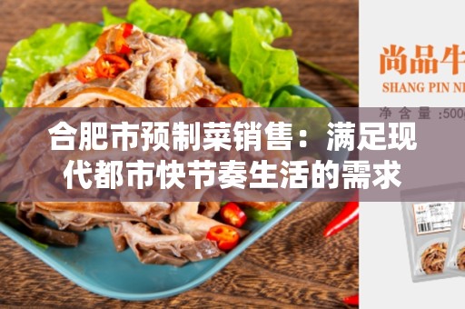 合肥市预制菜销售：满足现代都市快节奏生活的需求
