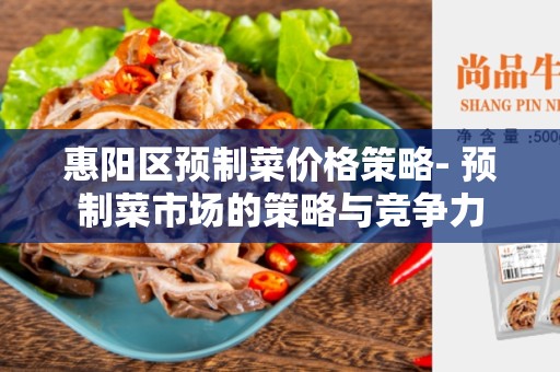 惠阳区预制菜价格策略- 预制菜市场的策略与竞争力