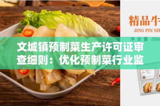 文城镇预制菜生产许可证审查细则：优化预制菜行业监管的关键