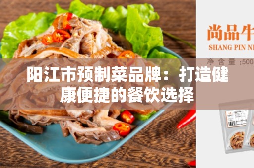阳江市预制菜品牌：打造健康便捷的餐饮选择