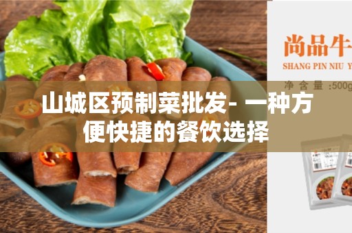 山城区预制菜批发- 一种方便快捷的餐饮选择