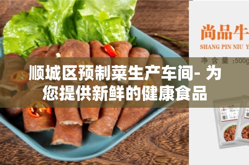顺城区预制菜生产车间- 为您提供新鲜的健康食品