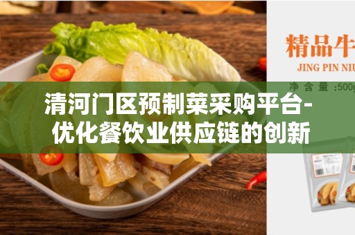 清河门区预制菜采购平台- 优化餐饮业供应链的创新解决方案