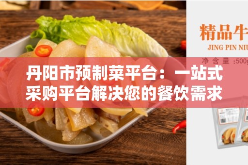 丹阳市预制菜平台：一站式采购平台解决您的餐饮需求