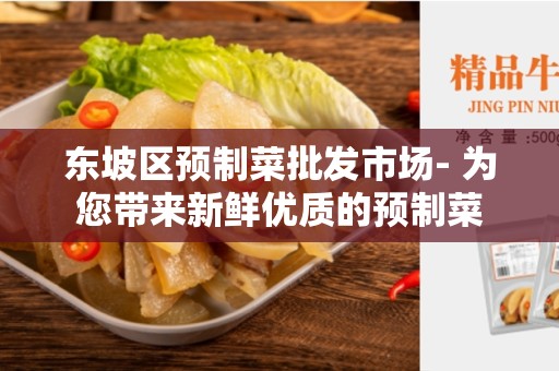 东坡区预制菜批发市场- 为您带来新鲜优质的预制菜