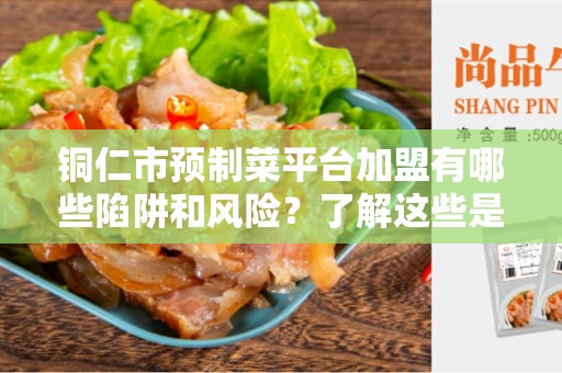 铜仁市预制菜平台加盟有哪些陷阱和风险？了解这些是加盟成功的关键