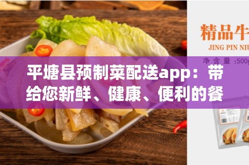 平塘县预制菜配送app：带给您新鲜、健康、便利的餐饮体验