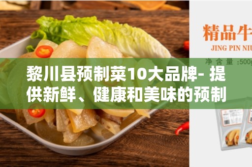 黎川县预制菜10大品牌- 提供新鲜、健康和美味的预制菜