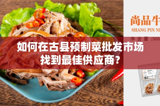 如何在古县预制菜批发市场找到最佳供应商？