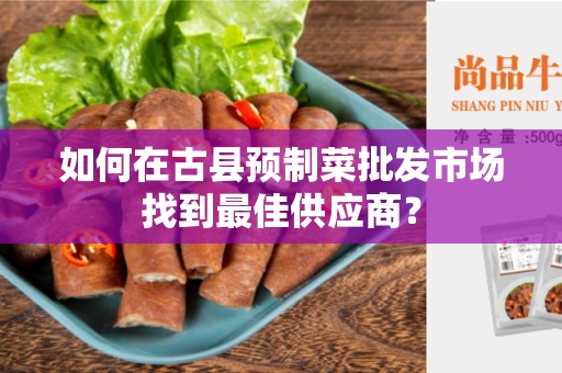 如何在古县预制菜批发市场找到最佳供应商？