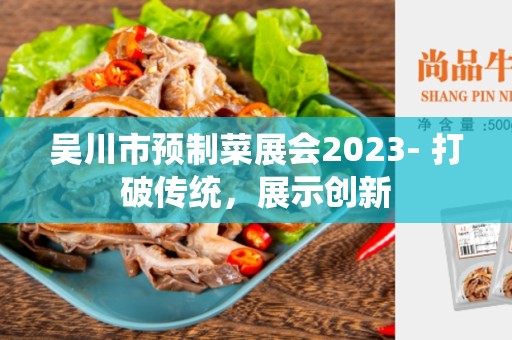 吴川市预制菜展会2023- 打破传统，展示创新
