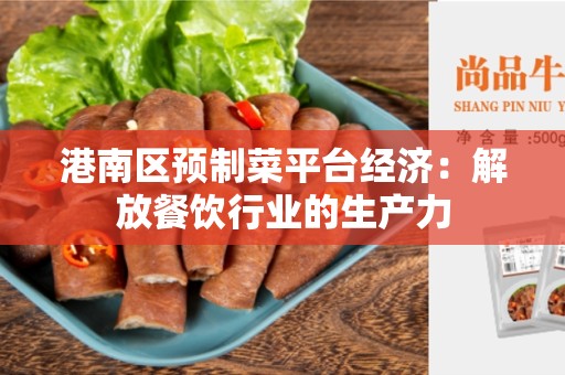 港南区预制菜平台经济:解放餐饮行业的生产力 港南区预制菜平台经济:解放餐饮行业的生产力