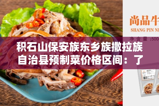 积石山保安族东乡族撒拉族自治县预制菜价格区间：了解和选择最适合您的预制菜