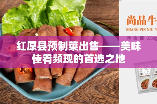 红原县预制菜出售——美味佳肴频现的首选之地