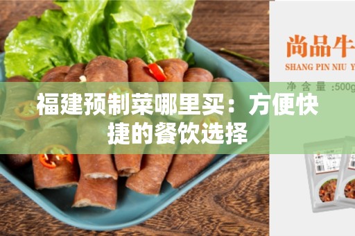 福建预制菜哪里买：方便快捷的餐饮选择