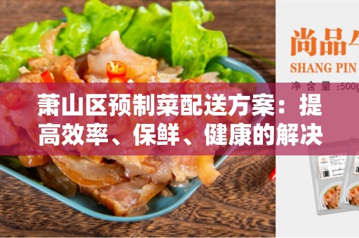 萧山区预制菜配送方案：提高效率、保鲜、健康的解决方案