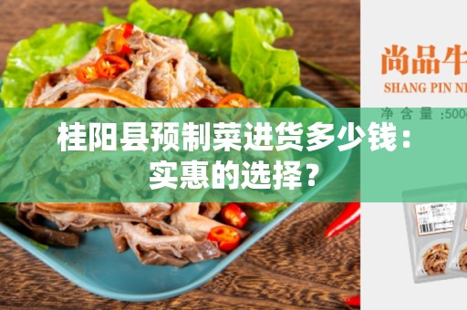 桂阳县预制菜进货多少钱：实惠的选择？