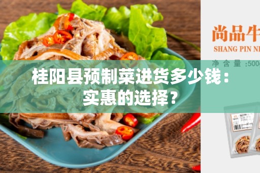桂阳县预制菜进货多少钱：实惠的选择？