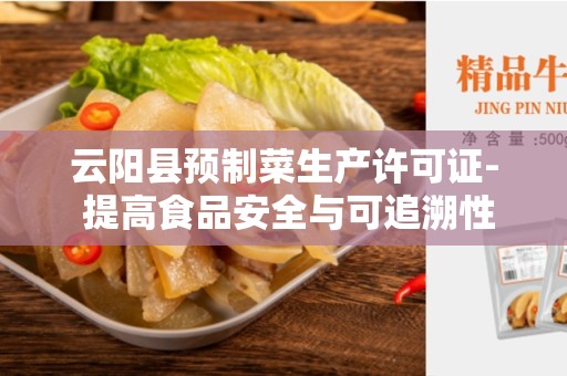 云阳县预制菜生产许可证- 提高食品安全与可追溯性标准的重要工具