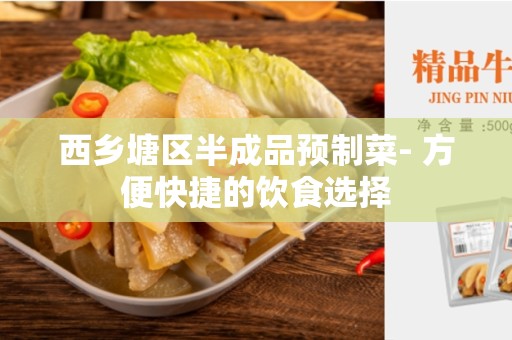 西乡塘区半成品预制菜- 方便快捷的饮食选择