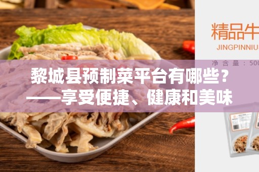 黎城县预制菜平台有哪些？——享受便捷、健康和美味的选择